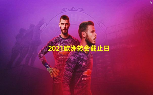 2021欧洲转会截止日