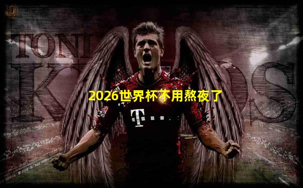 2026世界杯不用熬夜了