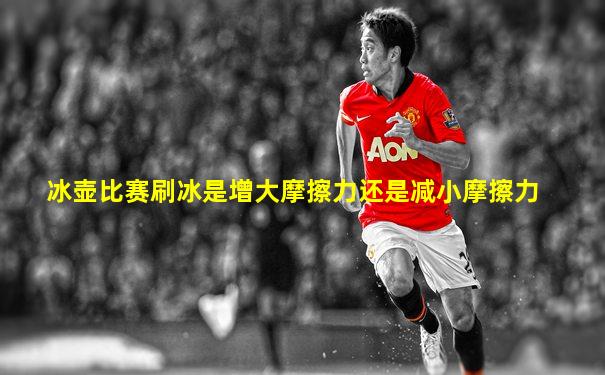 冰壶比赛刷冰是增大摩擦力还是减小摩擦力