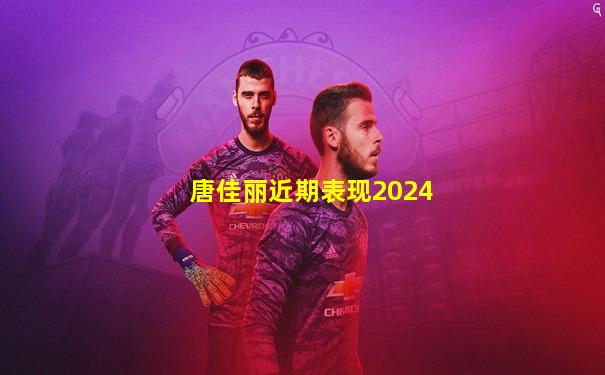 唐佳丽近期表现2024