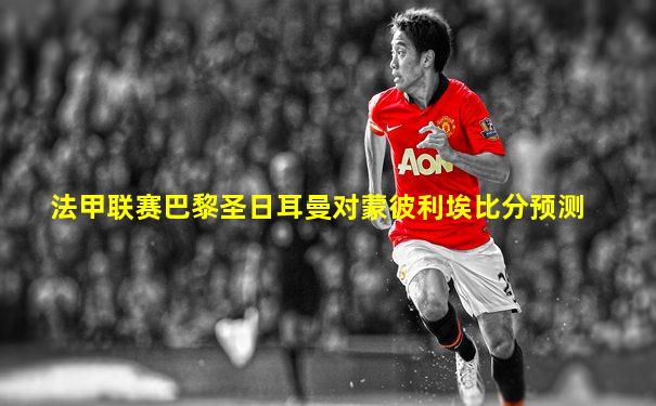 法甲联赛巴黎圣日耳曼对蒙彼利埃比分预测