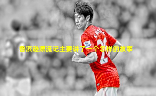 鲁滨逊漂流记主要讲了一个怎样的故事