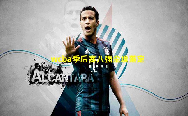 wcba季后赛八强尘埃落定